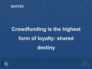 78 
QUOTES 
Crowdfunding is the highest 
form of loyalty: shared 
destiny 
 