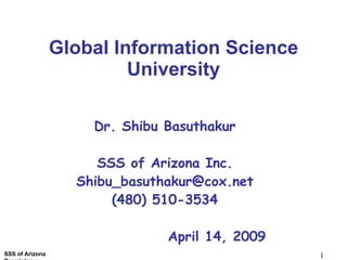   Global Information Science  University Dr. Shibu Basuthakur SSS of Arizona Inc. [email_address] (480) 510-3534 April 14, 2009 Global Information Science University 
