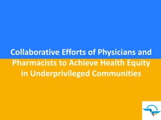 Collaborative Efforts of Physicians and
Pharmacists to Achieve Health Equity
in Underprivileged Communities
 