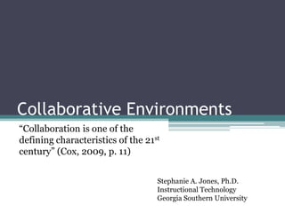 Collaborative Environments “Collaboration is one of the defining characteristics of the 21st century” (Cox, 2009, p. 11) Stephanie A. Jones, Ph.D. Instructional Technology Georgia Southern University 