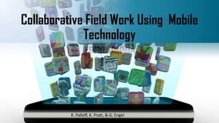 Collaborative Field Work Using Mobile
Technology
R. Palloff, K. Pratt, & G. Engel
 