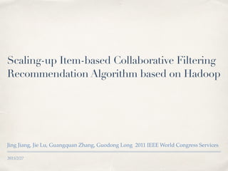 2015/2/27
Scaling-up Item-based Collaborative Filtering
Recommendation Algorithm based on Hadoop
Jing Jiang, Jie Lu, Guangquan Zhang, Guodong Long 2011 IEEE World Congress Services
 