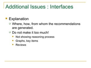 Additional Issues : Interfaces
 Explanation
 Where, how, from whom the recommendations
are generated.
 Do not make it too much!
 Not showing reasoning process
 Graphs, key items
 Reviews
 