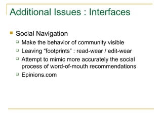 Additional Issues : Interfaces
 Social Navigation
 Make the behavior of community visible
 Leaving “footprints” : read-wear / edit-wear
 Attempt to mimic more accurately the social
process of word-of-mouth recommendations
 Epinions.com
 