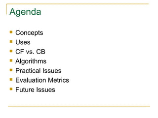 Agenda
 Concepts
 Uses
 CF vs. CB
 Algorithms
 Practical Issues
 Evaluation Metrics
 Future Issues
 