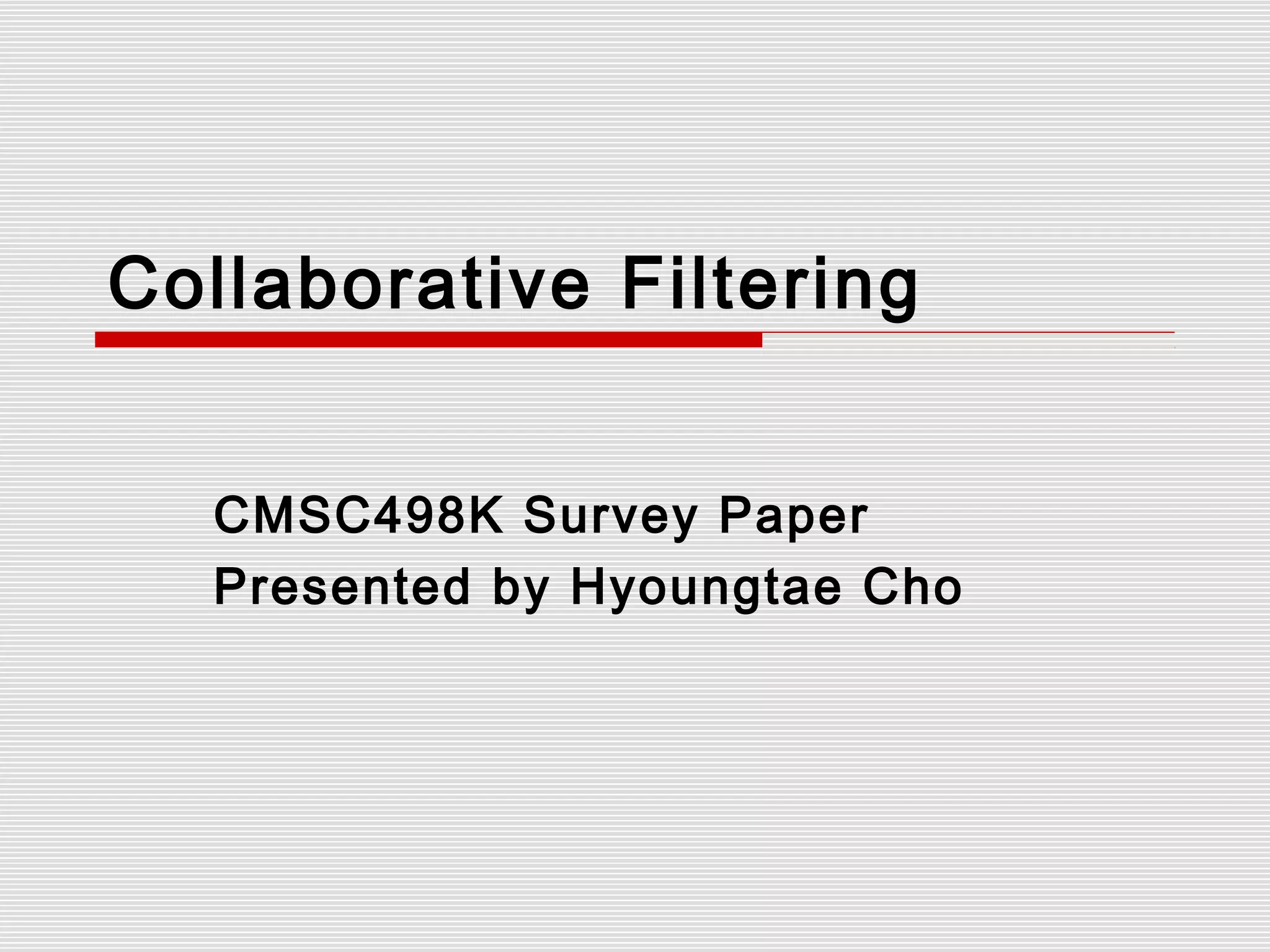 Collaborative Filtering
CMSC498K Survey Paper
Presented by Hyoungtae Cho
 