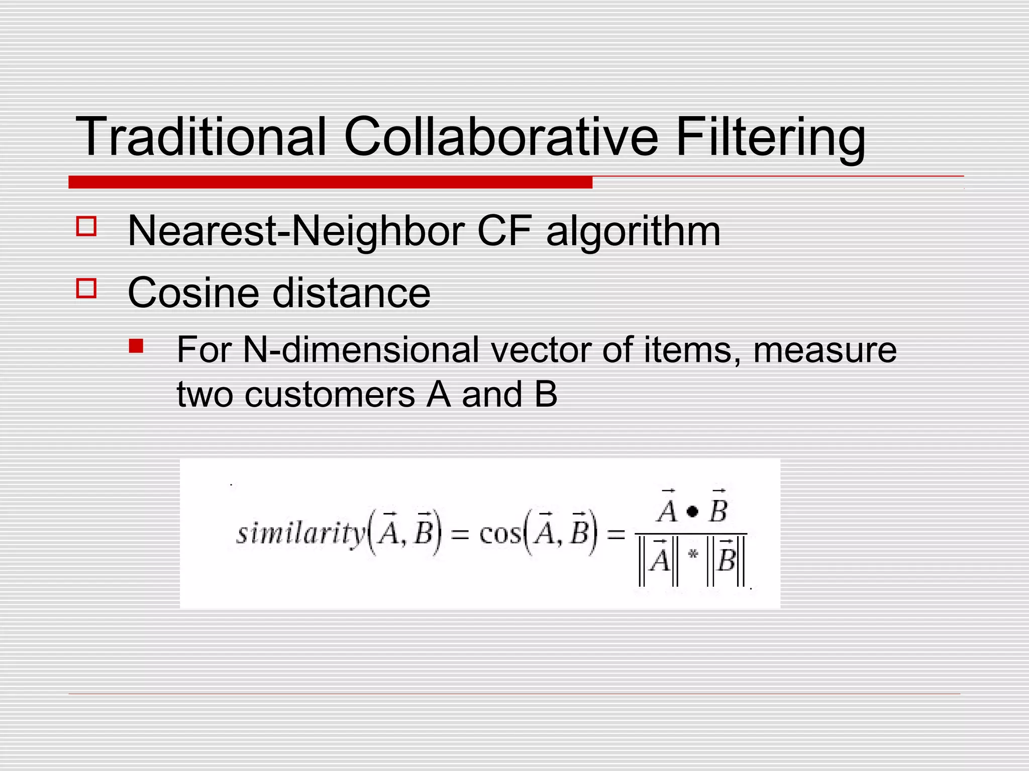 Traditional Collaborative Filtering
 Nearest-Neighbor CF algorithm
 Cosine distance
 For N-dimensional vector of items, measure
two customers A and B
 