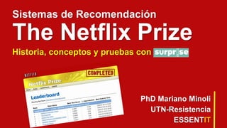 Sistemas de Recomendación
The Netflix Prize
Historia, conceptos y pruebas con
PhD Mariano Minoli
UTN-Resistencia
ESSENTIT
 