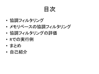 目次
• 協調フィルタリング
• メモリベースの協調フィルタリング
• 協調フィルタリングの評価
• Rでの実行例
• まとめ
• 自己紹介
 