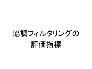 協調フィルタリングの
評価指標
 