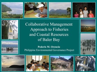 Collaborative Management
  Approach to Fisheries
  and Coastal Resources
      of Baler Bay
            Pedcris M. Orencio
Philippine Environmental Governance Project
 