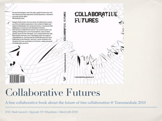 Collaborative Futures
A free collaborative book about the future of free collaboration @ Transmediale 2010

NYC Book Launch / Upgrade NY @Eyebeam / March 4th 2010
 