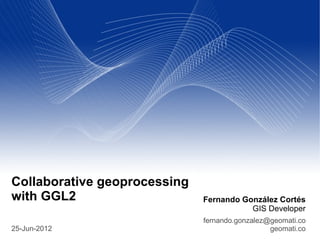 Collaborative geoprocessing
with GGL2                     Fernando González Cortés
                                         GIS Developer
                              fernando.gonzalez@geomati.co
25-Jun-2012                                     geomati.co
 