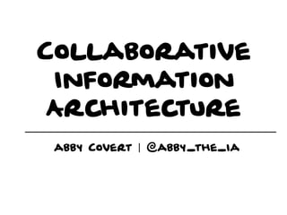 Collaborative
Information
Architecture
abby Covert | @abby_the_Ia
 