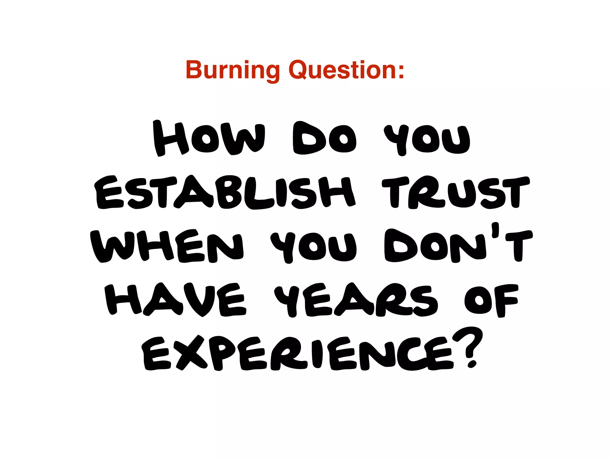 How do you
establish trust
when you don't
have years of
experience?
Burning Question:
 