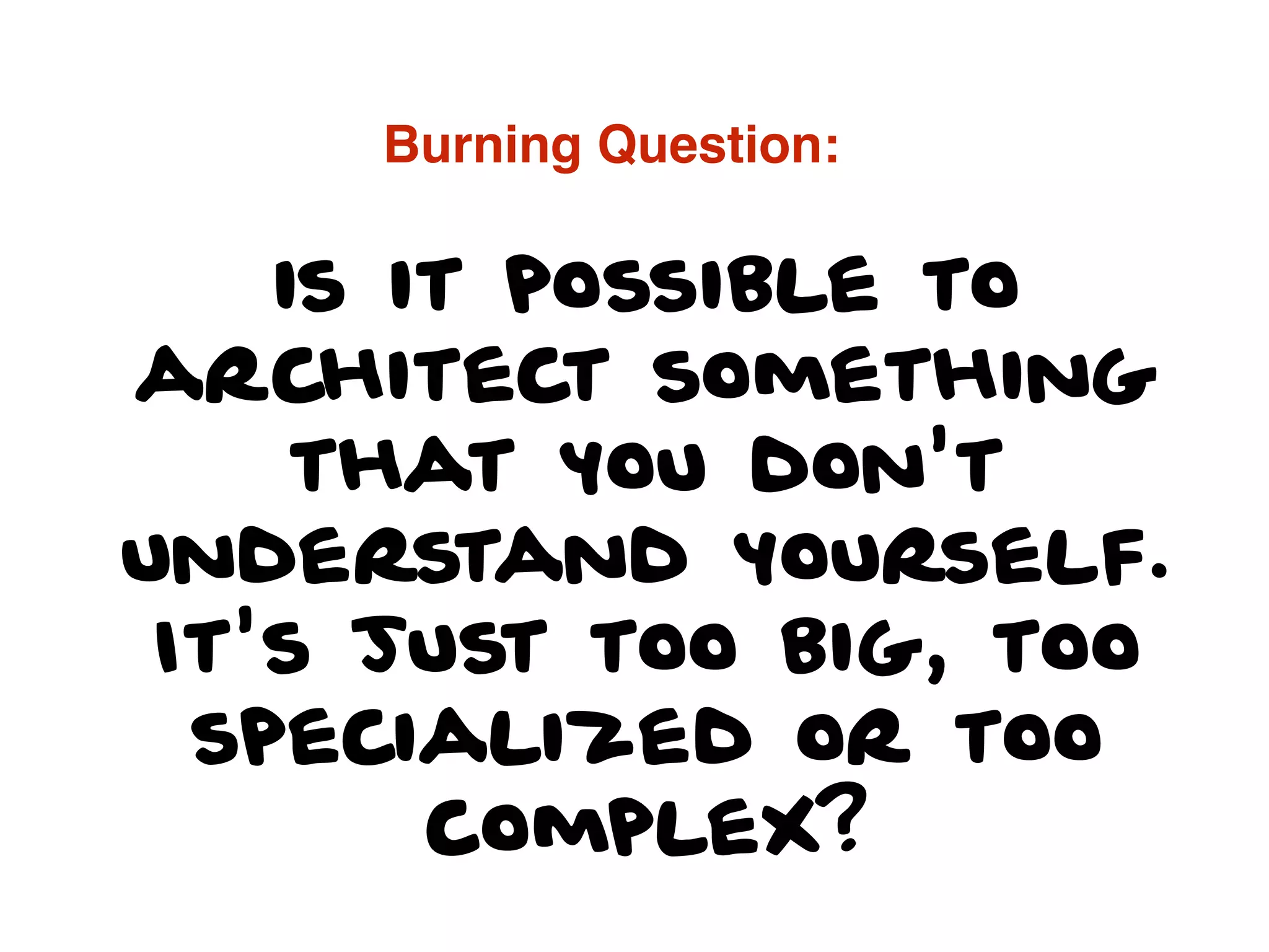 is it possible to
architect something
that you don't
understand yourself.
It's just too big, too
specialized or too
complex?
Burning Question:
 
