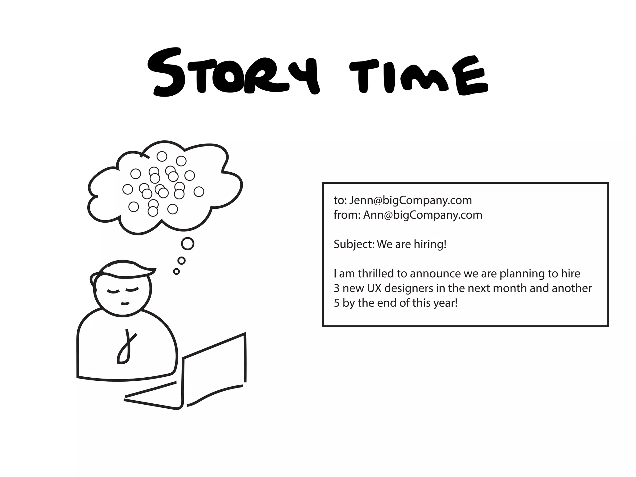 Story time
to: Jenn@bigCompany.com
from: Ann@bigCompany.com
Subject: We are hiring!
I am thrilled to announce we are planning to hire
3 new UX designers in the next month and another
5 by the end of this year!
 