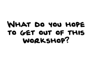 What do you hope
to get out of this
workshop?
 