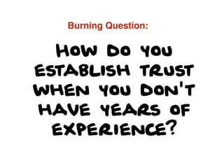 How do you
establish trust
when you don't
have years of
experience?
Burning Question:
 
