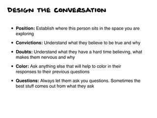 Design the conversation
• Position: Establish where this person sits in the space you are
exploring
• Convictions: Underst...