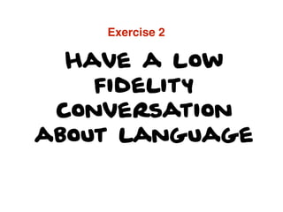Have a low
fidelity
conversation
about language
Exercise 2
 