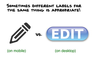 Sometimes different labels for
the same thing is appropriate!
(on mobile) (on desktop)
vs.
 
