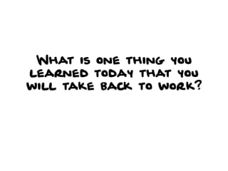 What is one thing you
learned today that you
will take back to work?
 