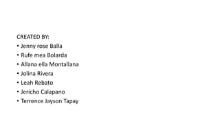 CREATED BY:
• Jenny rose Balla
• Rufe mea Bolarda
• Allana ella Montallana
• Jolina Rivera
• Leah Rebato
• Jericho Calapano
• Terrence Jayson Tapay
 