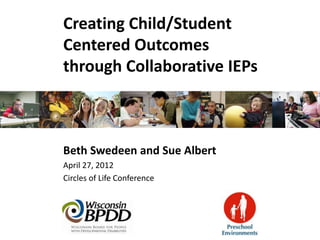 Creating Child/Student
Centered Outcomes
through Collaborative IEPs



Beth Swedeen and Sue Albert
April 27, 2012
Circles of Life Conference
 