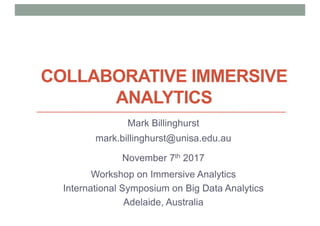 COLLABORATIVE IMMERSIVE
ANALYTICS
Mark Billinghurst
mark.billinghurst@unisa.edu.au
November 7th 2017
Workshop on Immersive Analytics
International Symposium on Big Data Analytics
Adelaide, Australia
 