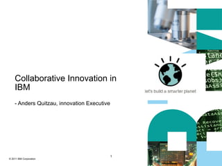 Collaborative Innovation in
    IBM
    - Anders Quitzau, innovation Executive




                                             1
© 2011 IBM Corporation
 