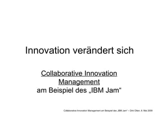 Innovation verändert sich Collaborative Innovation Management am Beispiel des „IBM Jam“ Collaborative Innovation Management am Beispiel des „IBM Jam“ – Dirk Otten, 8. Mai 2009 