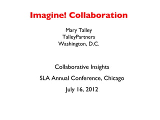 Imagine! Collaboration
                 
           Mary Talley
          TalleyPartners
         Washington, D.C.
                  
               	

       Collaborative Insights	

  SLA Annual Conference, Chicago 	

            July 16, 2012	

 