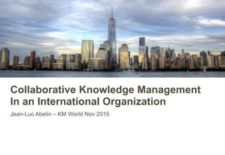 Collaborative Knowledge Management
In an International Organization
Jean-Luc Abelin – KM World Nov 2015
 