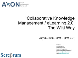 Collaborative Knowledge Management / eLearning 2.0: The Wiki Way July 30, 2008, 2PM – 3PM EST Contact:: Krishna Polineni Product Manager Serebrum Corporation Phone: 1.877.WebSphere x201 Email:  [email_address] Web:  www.serebrum.com   Social Collaboration Portal 2.0 