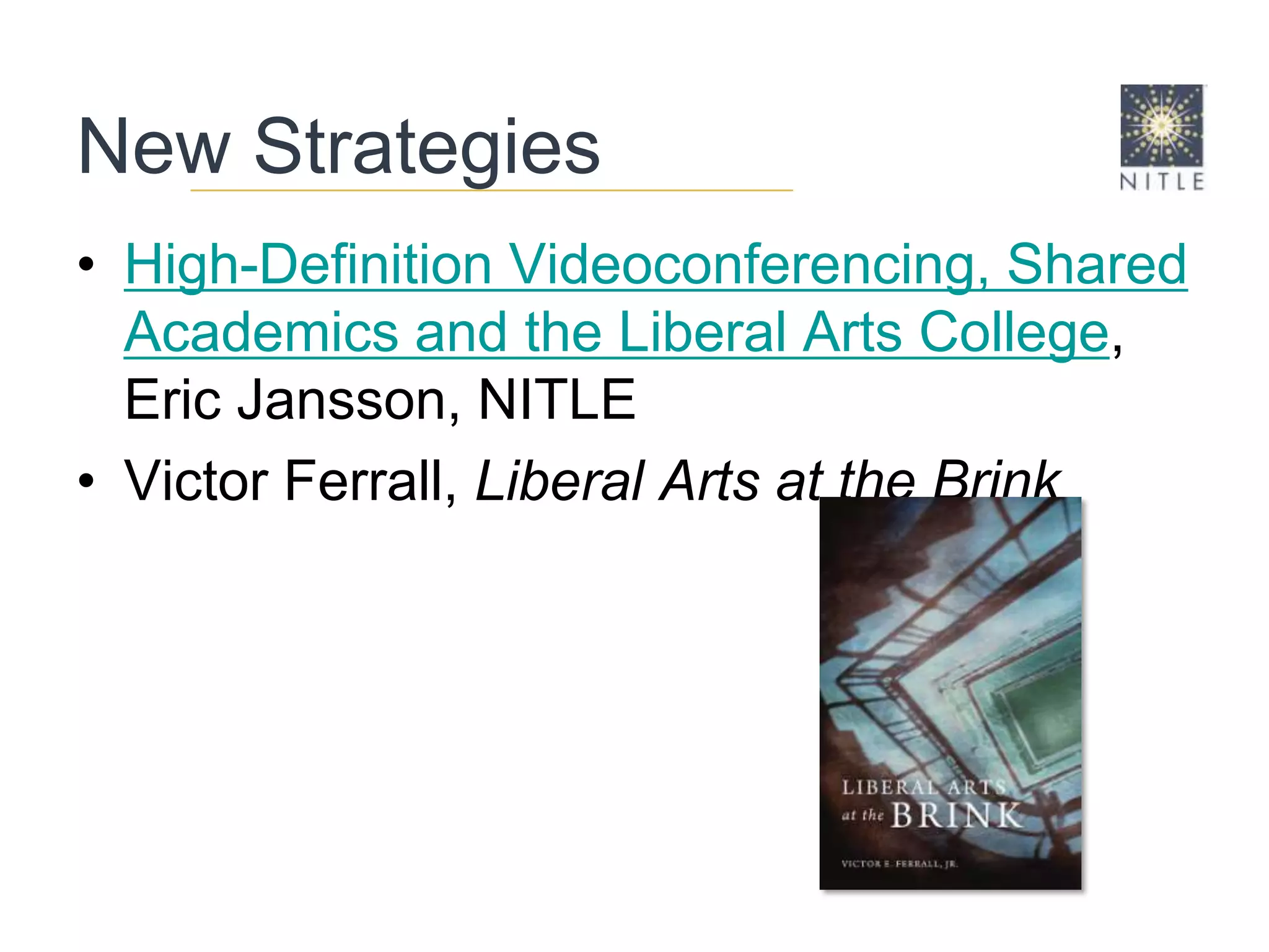 New StrategiesHigh-Definition Videoconferencing, Shared Academics and the Liberal Arts College, Eric Jansson, NITLEVictor Ferrall,Liberal Arts at the Brink 