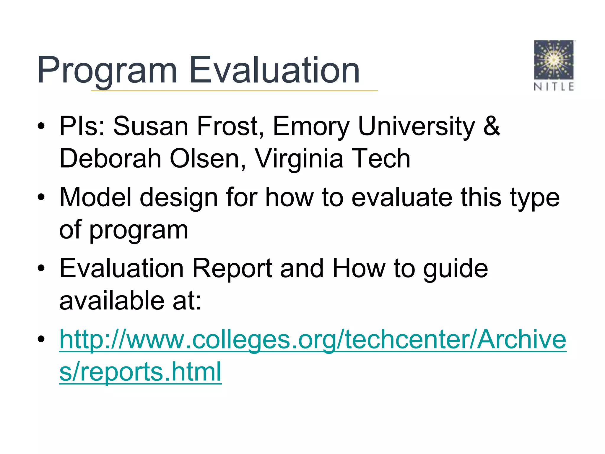 Program EvaluationPIs: Susan Frost, Emory University & Deborah Olsen, Virginia Tech Model design for how to evaluate this type of programEvaluation Report and How to guide available at:  http://www.colleges.org/techcenter/Archives/reports.html