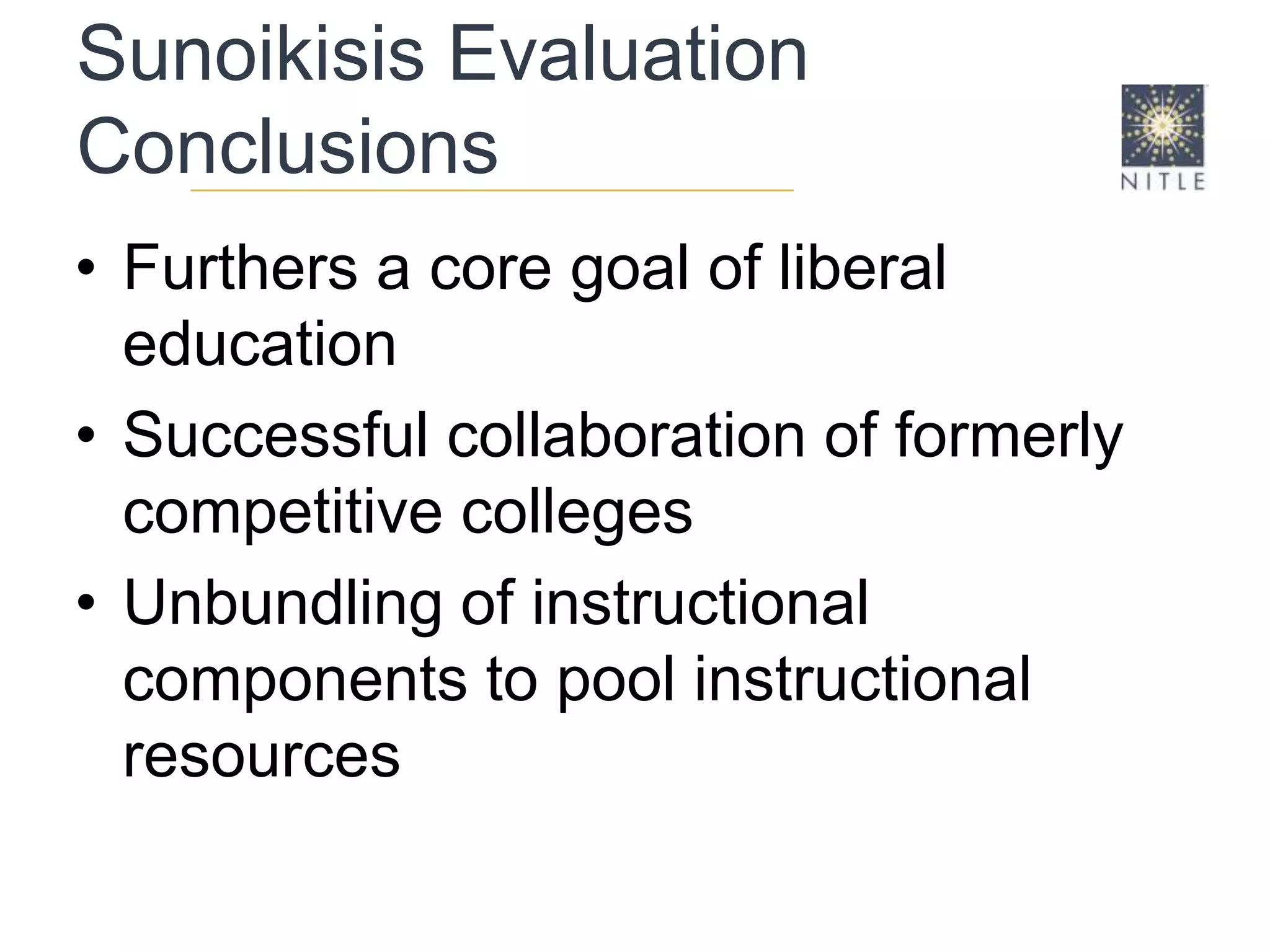 Sunoikisis Evaluation ConclusionsFurthers a core goal of liberal educationSuccessful collaboration of formerly competitive collegesUnbundling of instructional components to pool instructional resources