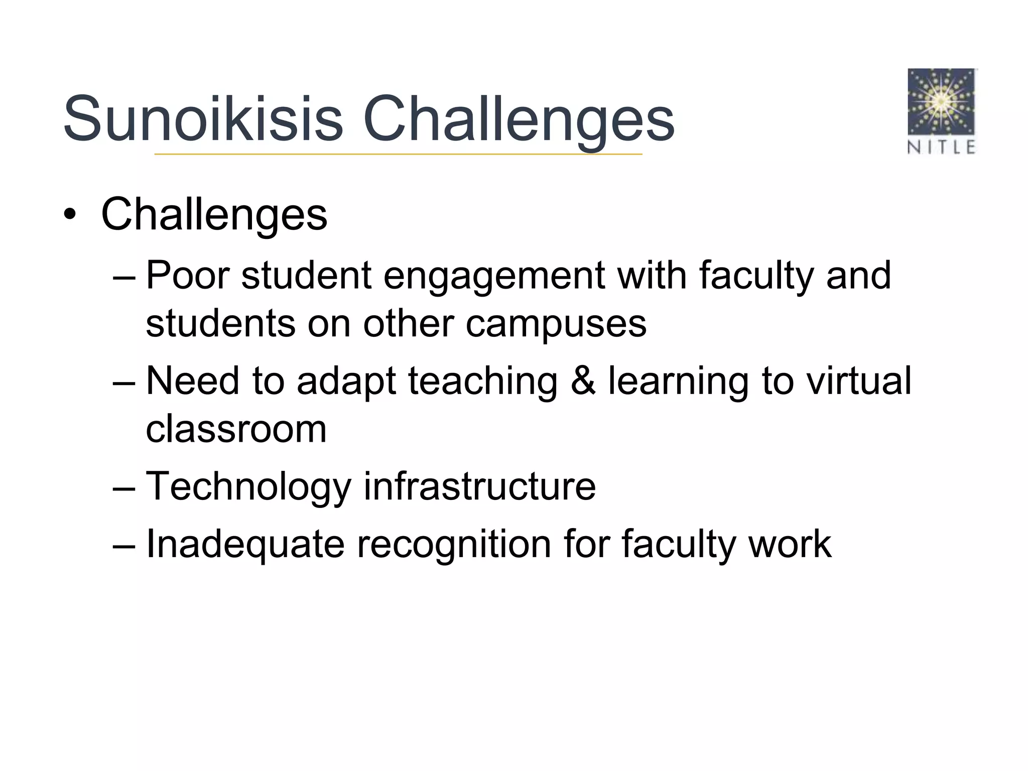 Sunoikisis ChallengesChallengesPoor student engagement with faculty and students on other campusesNeed to adapt teaching & learning to virtual classroomTechnology infrastructureInadequate recognition for faculty work