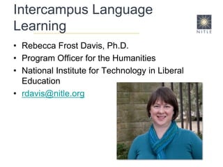 Intercampus Language Learning Rebecca Frost Davis, Ph.D. Program Officer for the Humanities National Institute for Technology in Liberal Education rdavis@nitle.org 