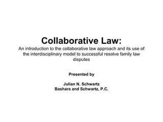 Collaborative Law:
An introduction to the collaborative law approach and its use of
the interdisciplinary model to successful resolve family law
disputes
Presented by
Julian N. Schwartz
Bashara and Schwartz, P.C.
 