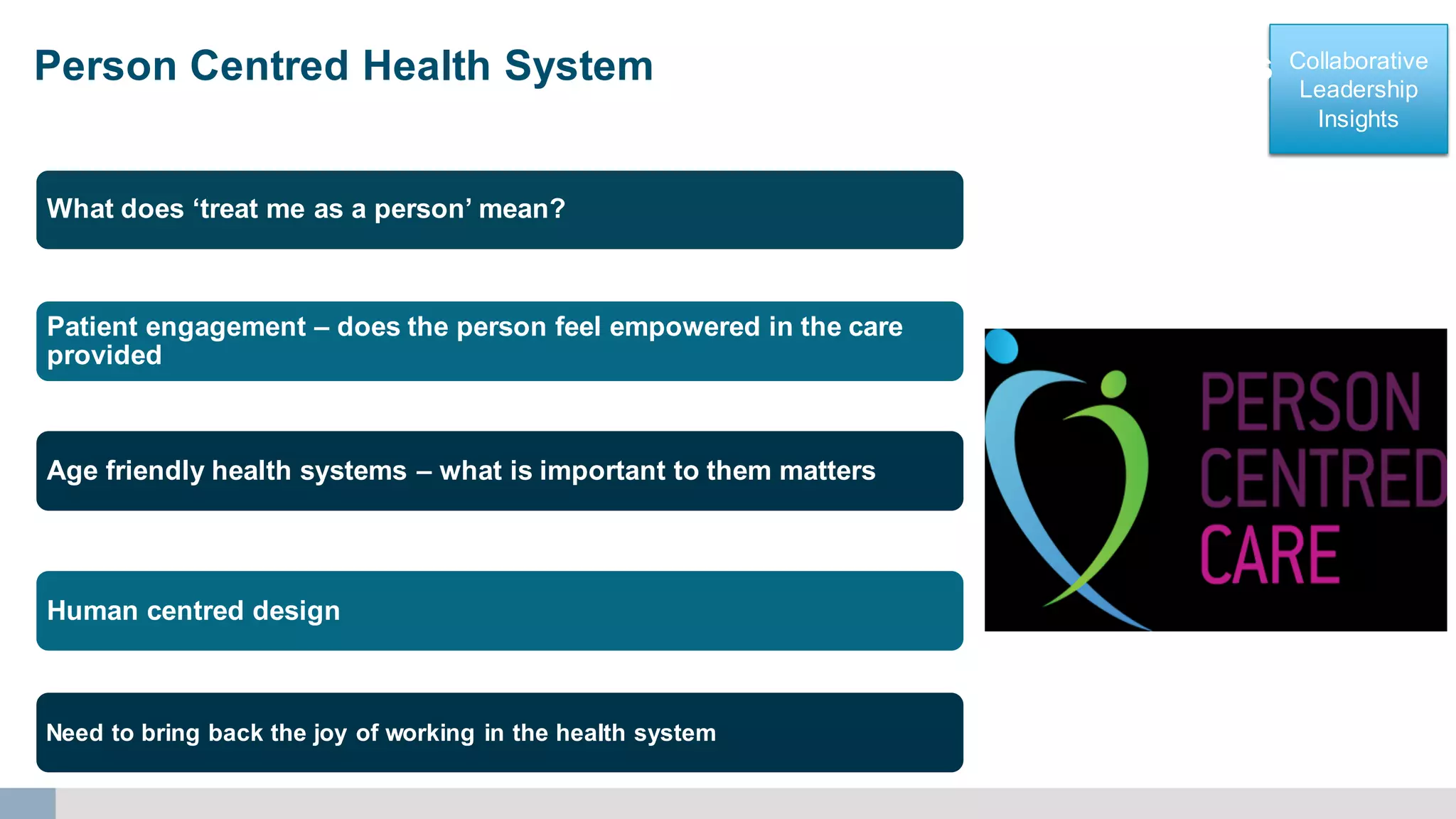 Collaborative
Leadership
Insights
Collaborative
Leadership
Insights
iPerson Centred Health System from HiMSS17 & US site visits
What does ‘treat me as a person’ mean?
Patient engagement – does the person feel empowered in the care
provided
Age friendly health systems – what is important to them matters
Human centred design
Need to bring back the joy of working in the health system
 