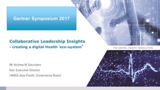 Collaborative
Leadership
Insights
Gartner Symposium 2017
Mr Andrew M Saunders
Non Executive Director
HiMSS Asia Pacific Governance Board
Collaborative Leadership Insights
- creating a digital Health ‘eco-system’
 