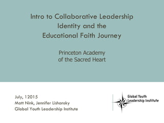 Intro to Collaborative Leadership
Identity and the
Educational Faith Journey
Princeton Academy
of the Sacred Heart
July, 12015
Matt Nink, Jennifer Lishansky
Global Youth Leadership Institute
 