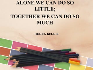 -HELLEN KELLER-
ALONE WE CAN DO SO
LITTLE;
TOGETHER WE CAN DO SO
MUCH
 