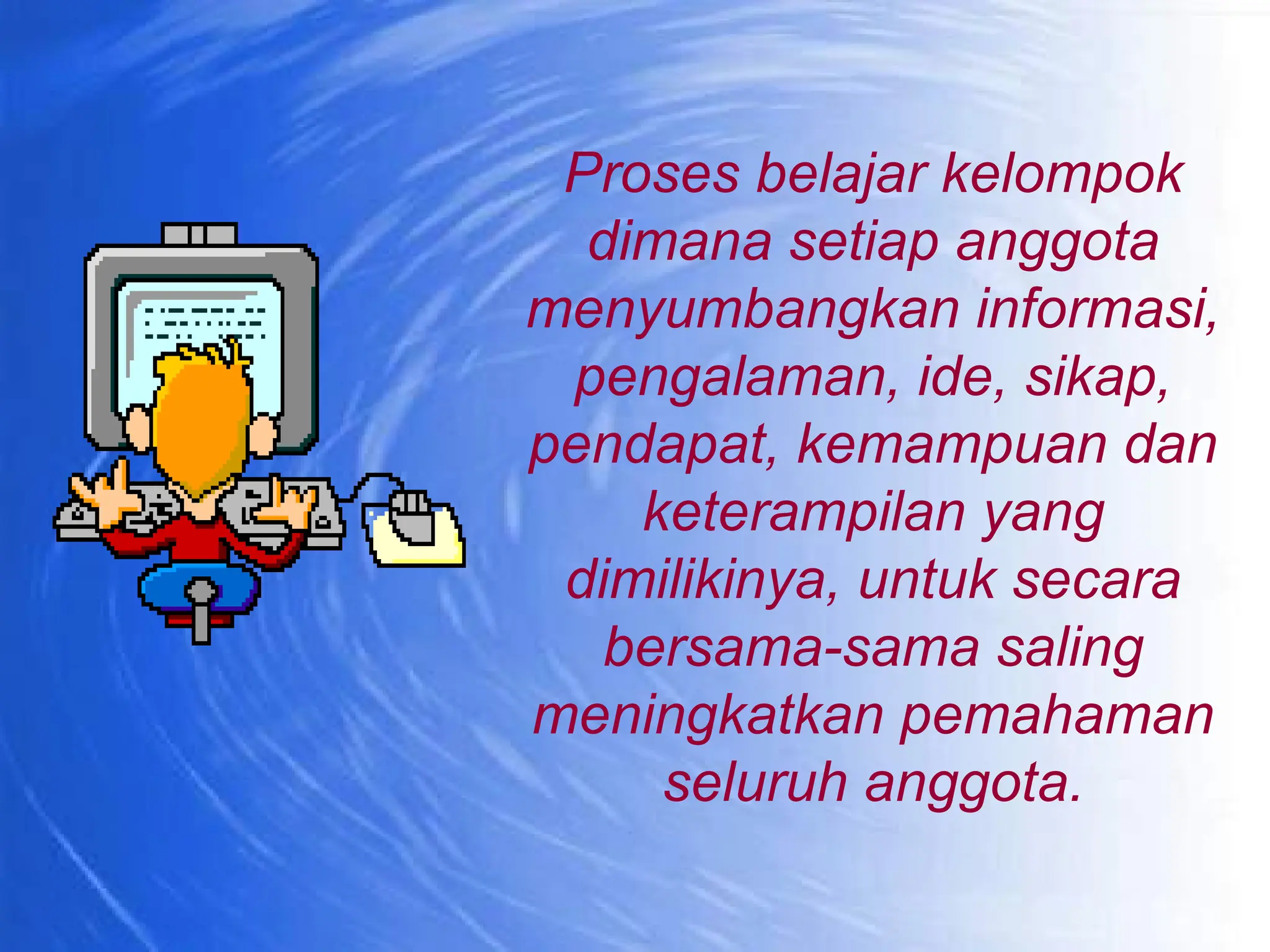Proses belajar kelompok
  dimana setiap anggota
menyumbangkan informasi,
 pengalaman, ide, sikap,
pendapat, kemampuan dan
    keterampilan yang
 dimilikinya, untuk secara
   bersama-sama saling
meningkatkan pemahaman
     seluruh anggota.
 