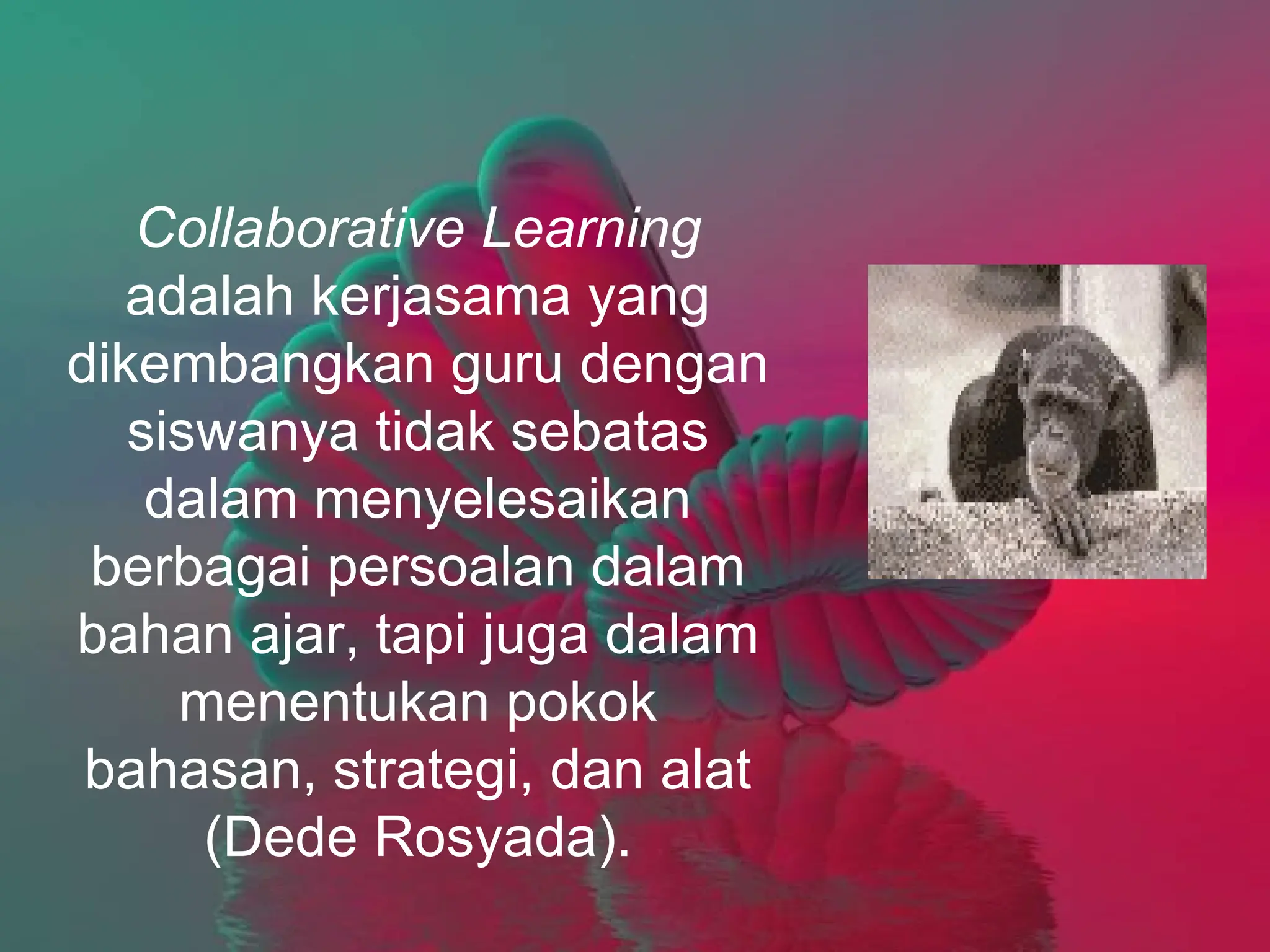 Collaborative Learning
   adalah kerjasama yang
dikembangkan guru dengan
   siswanya tidak sebatas
    dalam menyelesaikan
 berbagai persoalan dalam
bahan ajar, tapi juga dalam
     menentukan pokok
 bahasan, strategi, dan alat
      (Dede Rosyada).
 