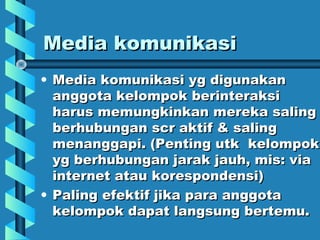 Media komunikasiMedia komunikasi
• Media komunikasi yg digunakanMedia komunikasi yg digunakan
anggota kelompok berinteraksianggota kelompok berinteraksi
harus memungkinkan mereka salingharus memungkinkan mereka saling
berhubungan scr aktif & salingberhubungan scr aktif & saling
menanggapi. (Penting utk kelompokmenanggapi. (Penting utk kelompok
yg berhubungan jarak jauh, mis: viayg berhubungan jarak jauh, mis: via
internet atau korespondensi)internet atau korespondensi)
• Paling efektif jika para anggotaPaling efektif jika para anggota
kelompok dapat langsung bertemu.kelompok dapat langsung bertemu.
 