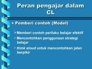 Peran pengajar dalamPeran pengajar dalam
CLCL
• Pemberi contoh (Model)Pemberi contoh (Model)
Memberi contoh perilaku belajar efektif
 Mencontohkan penggunaan strategi
belajar
 think aloud untuk mencontohkan jalan
berpikir
 