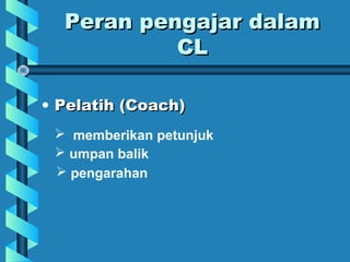 • Pelatih (Coach)Pelatih (Coach)
Peran pengajar dalamPeran pengajar dalam
CLCL
 memberikan petunjuk
 umpan balik
 pengarahan
 